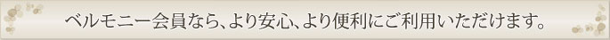 ベルモニー会員なら、より安心、より便利にご利用いただけます。