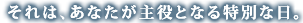 それは、あなたが主役となる特別な日。